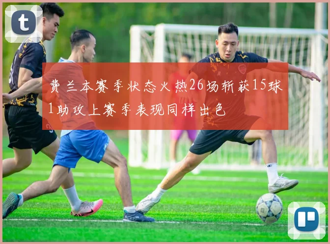 费兰本赛季状态火热26场斩获15球1助攻上赛季表现同样出色
