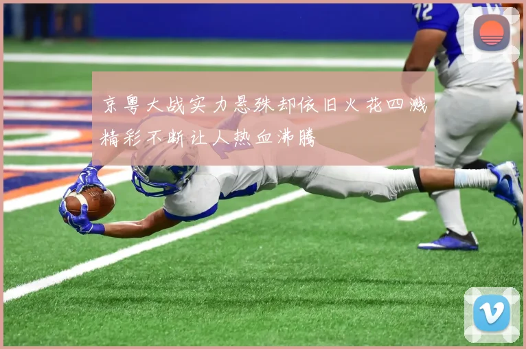 京粤大战实力悬殊却依旧火花四溅精彩不断让人热血沸腾