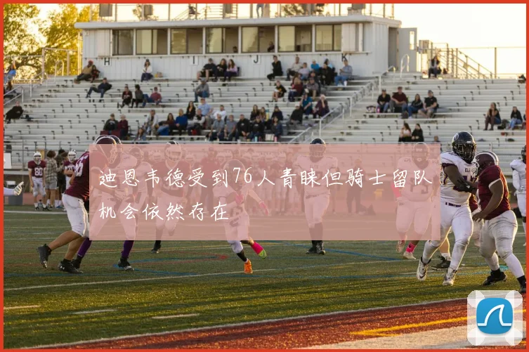迪恩韦德受到76人青睐但骑士留队机会依然存在