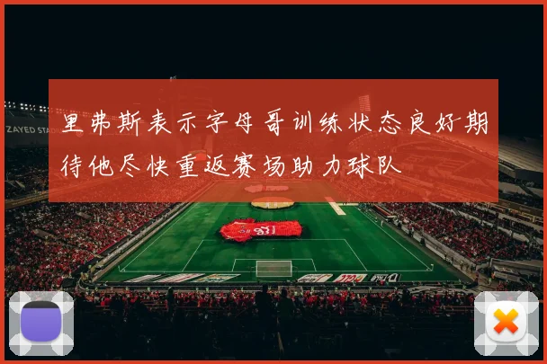里弗斯表示字母哥训练状态良好期待他尽快重返赛场助力球队