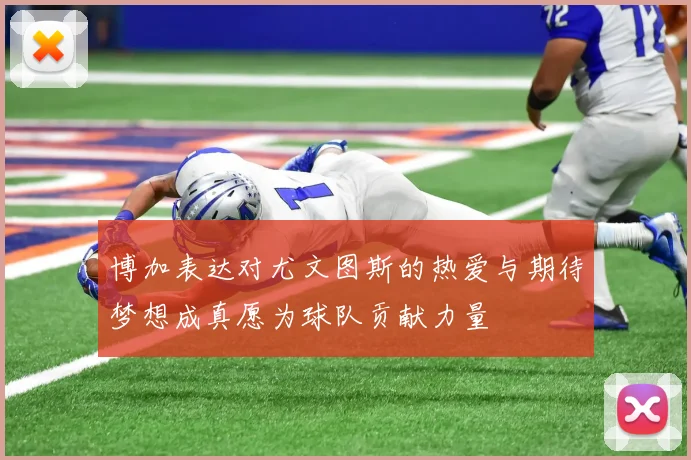 博加表达对尤文图斯的热爱与期待梦想成真愿为球队贡献力量