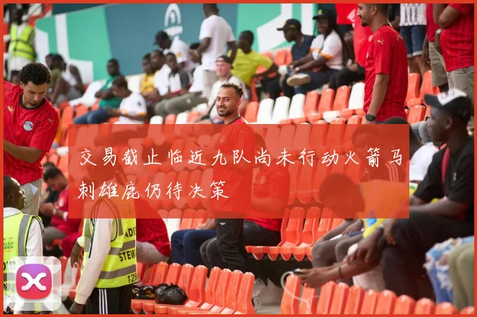 交易截止临近九队尚未行动火箭马刺雄鹿仍待决策