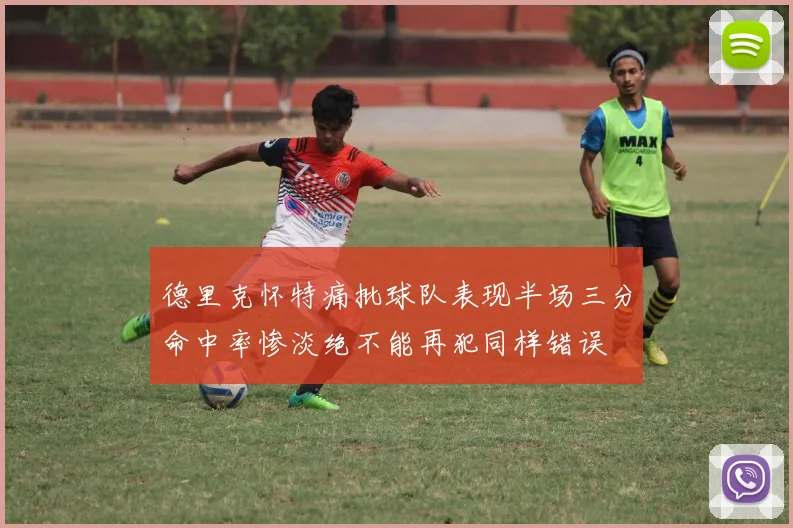 德里克怀特痛批球队表现半场三分命中率惨淡绝不能再犯同样错误