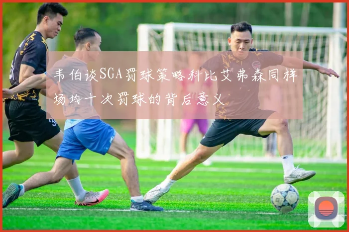 韦伯谈SGA罚球策略科比艾弗森同样场均十次罚球的背后意义