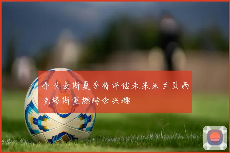 乔戈麦斯夏季将评估未来米兰贝西克塔斯重燃转会兴趣