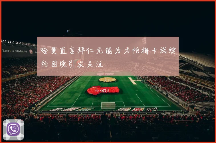 哈曼直言拜仁无能为力帕梅卡诺续约困境引发关注