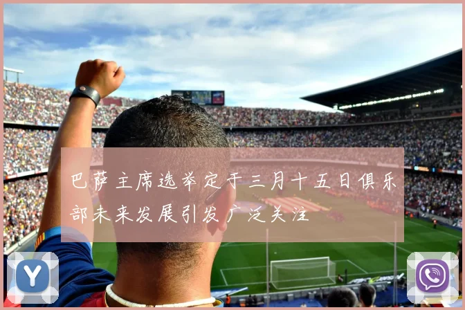 巴萨主席选举定于三月十五日俱乐部未来发展引发广泛关注