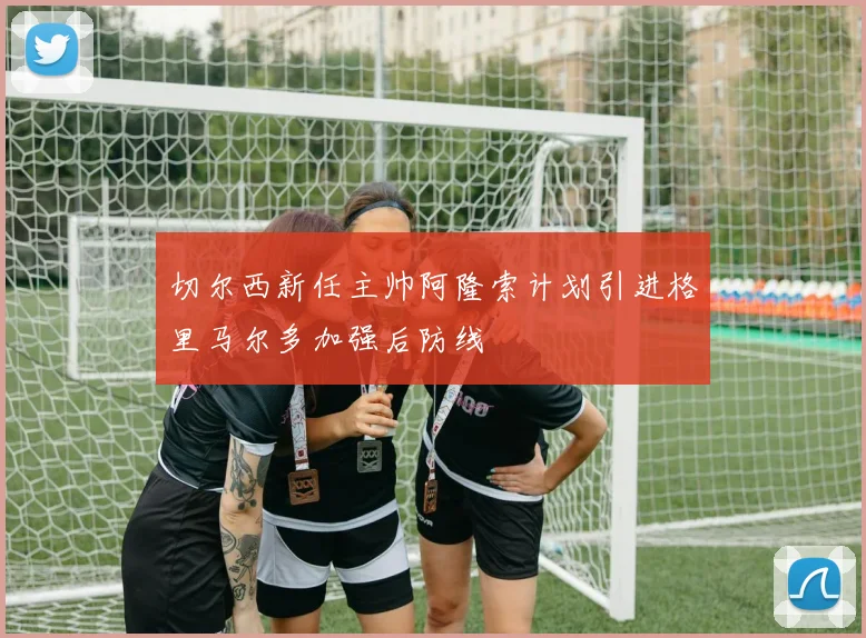 切尔西新任主帅阿隆索计划引进格里马尔多加强后防线