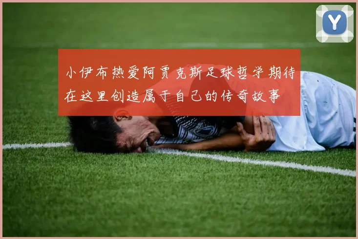 小伊布热爱阿贾克斯足球哲学期待在这里创造属于自己的传奇故事