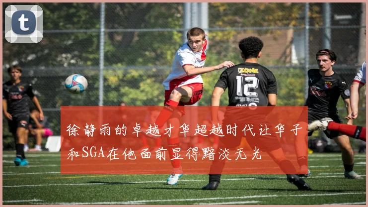 徐静雨的卓越才华超越时代让华子和SGA在他面前显得黯淡无光