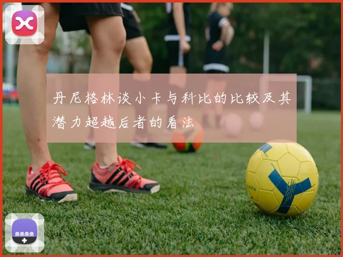 丹尼格林谈小卡与科比的比较及其潜力超越后者的看法