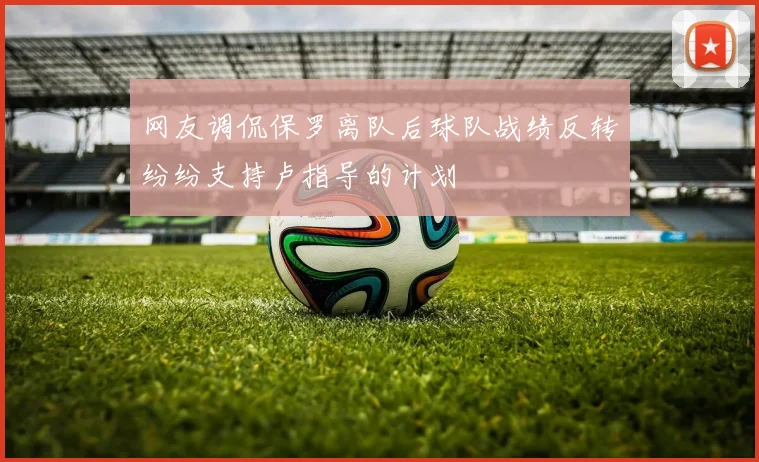 网友调侃保罗离队后球队战绩反转纷纷支持卢指导的计划