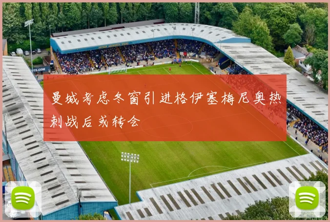 曼城考虑冬窗引进格伊塞梅尼奥热刺战后或转会