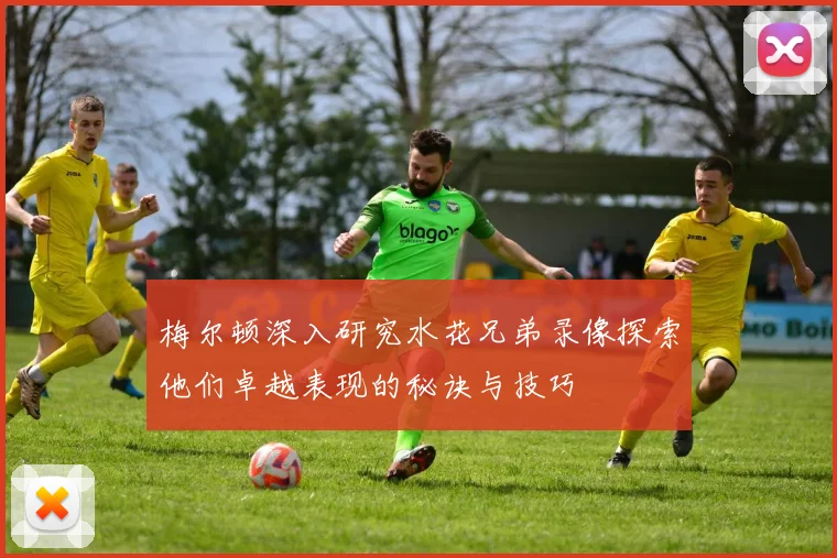 梅尔顿深入研究水花兄弟录像探索他们卓越表现的秘诀与技巧