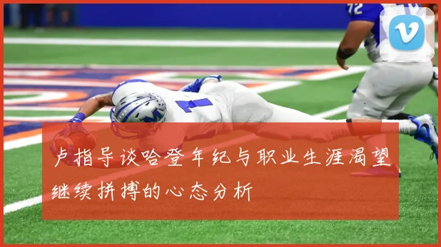 卢指导谈哈登年纪与职业生涯渴望继续拼搏的心态分析