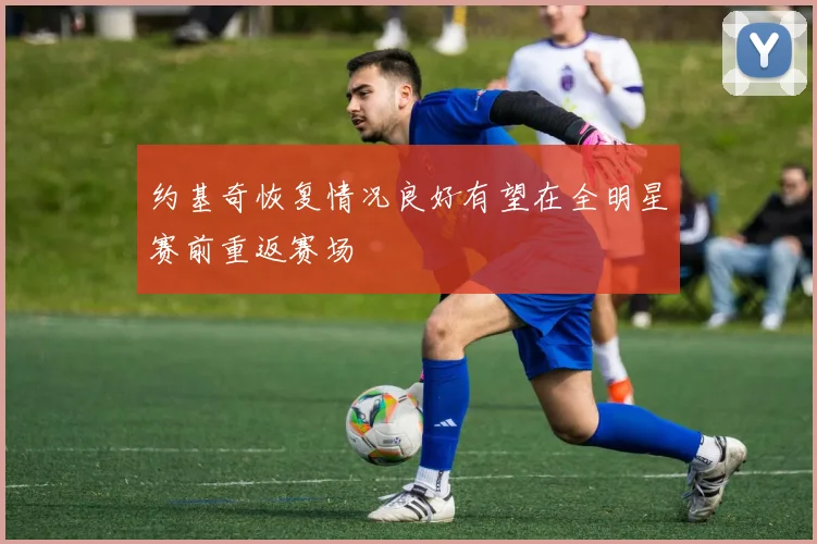 约基奇恢复情况良好有望在全明星赛前重返赛场