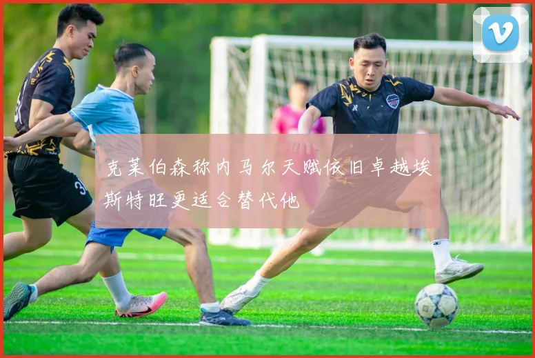 克莱伯森称内马尔天赋依旧卓越埃斯特旺更适合替代他