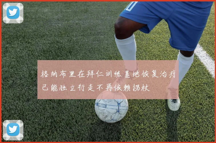 格纳布里在拜仁训练基地恢复治疗已能独立行走不再依赖拐杖