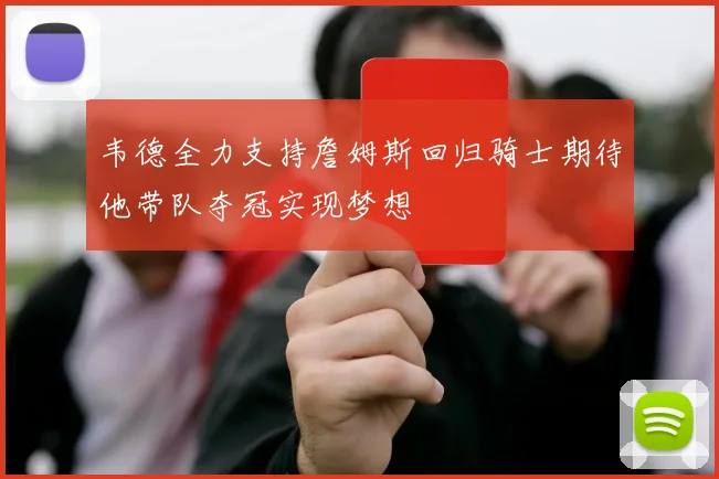 韦德全力支持詹姆斯回归骑士期待他带队夺冠实现梦想