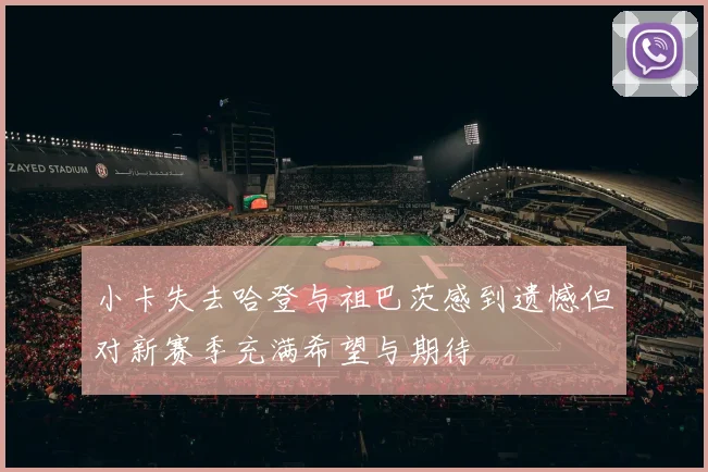 小卡失去哈登与祖巴茨感到遗憾但对新赛季充满希望与期待