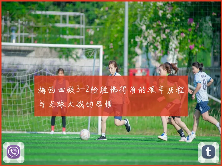梅西回顾3-2险胜佛得角的艰辛历程与点球大战的恐惧