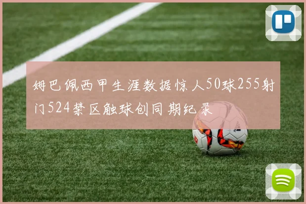 姆巴佩西甲生涯数据惊人50球255射门524禁区触球创同期纪录