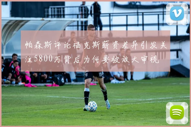 帕森斯评论福克斯薪资差异引发关注5800万背后为何要被放大审视