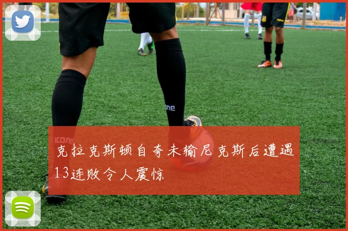 克拉克斯顿自夸未输尼克斯后遭遇13连败令人震惊