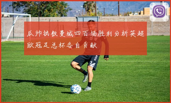 瓜帅执教曼城四百场胜利分析英超欧冠足总杯各自贡献