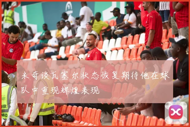 米奇谈瓦塞尔状态恢复期待他在球队中重现辉煌表现
