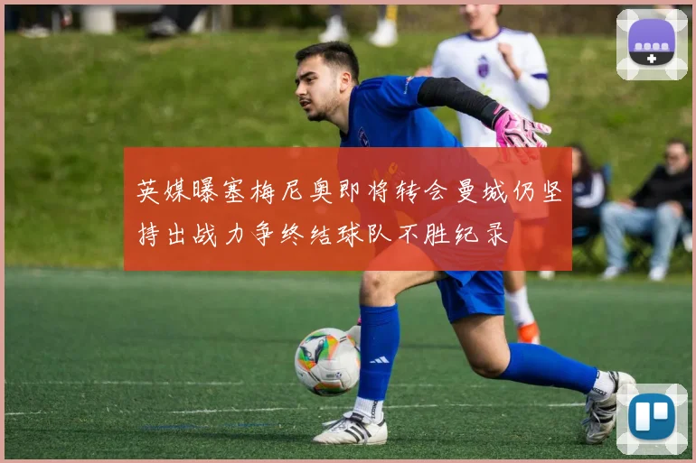 英媒曝塞梅尼奥即将转会曼城仍坚持出战力争终结球队不胜纪录