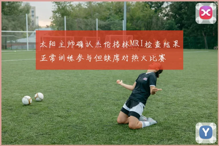 太阳主帅确认杰伦格林MRI检查结果正常训练参与但缺席对热火比赛