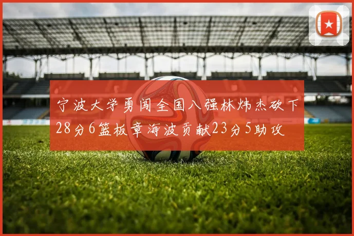 宁波大学勇闯全国八强林炜杰砍下28分6篮板章海波贡献23分5助攻