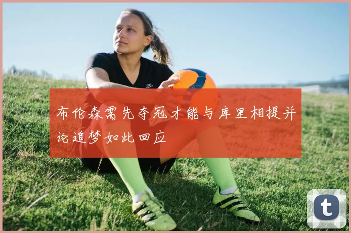布伦森需先夺冠才能与库里相提并论追梦如此回应