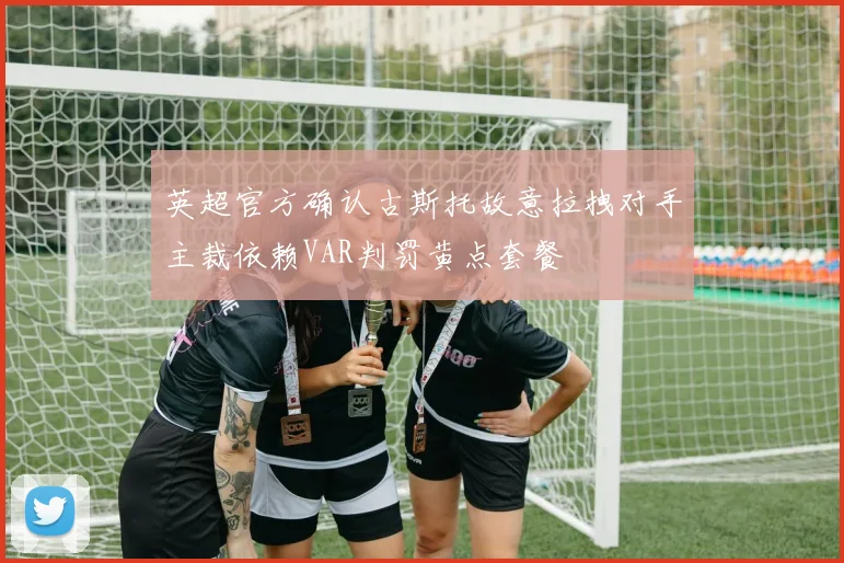 英超官方确认古斯托故意拉拽对手主裁依赖VAR判罚黄点套餐