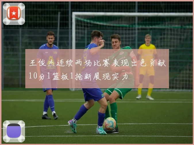 王俊杰连续两场比赛表现出色贡献10分1篮板1抢断展现实力