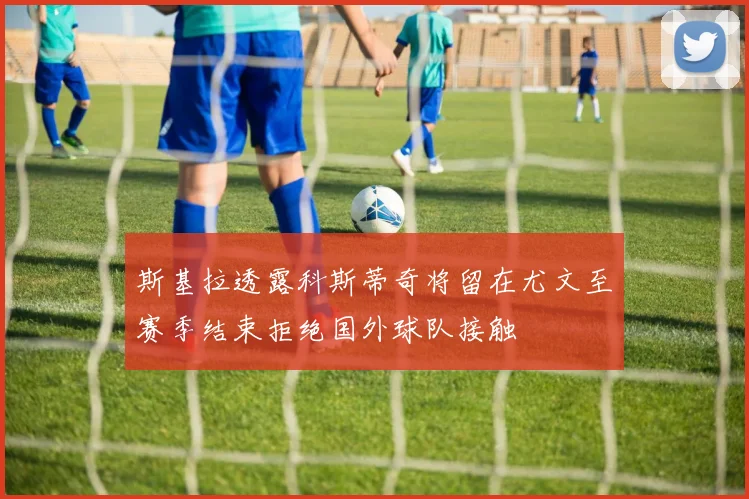 斯基拉透露科斯蒂奇将留在尤文至赛季结束拒绝国外球队接触