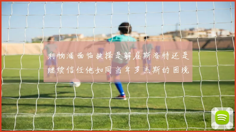 利物浦面临抉择是解雇斯洛特还是继续信任他如同当年罗杰斯的困境