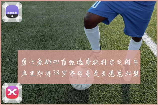 勇士豪掷四首轮选秀权科尔合同年库里即将38岁字母哥是否愿意加盟勇士