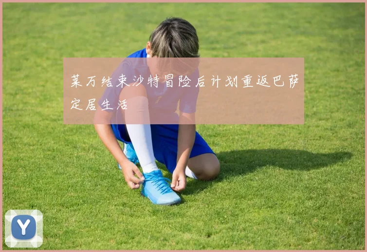 莱万结束沙特冒险后计划重返巴萨定居生活
