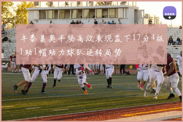 丰泰基奥半场高效表现轰下17分4板1助1帽助力球队逆转局势