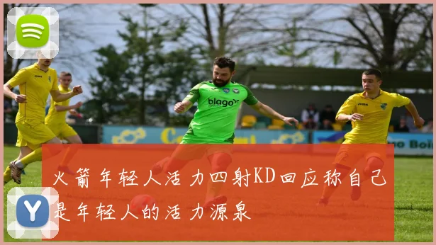 火箭年轻人活力四射KD回应称自己是年轻人的活力源泉