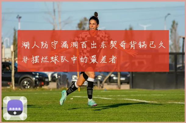湖人防守漏洞百出东契奇背锅已久非摆烂球队中的最差者
